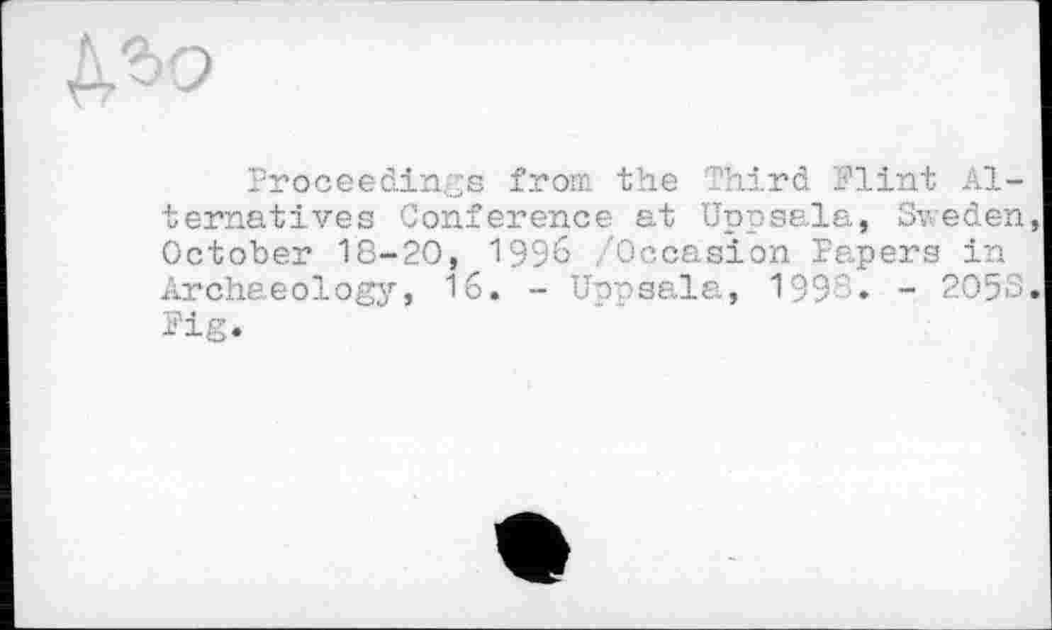 ﻿дго
Proceedings from the Third Flint Alternatives Conference at Uppsala, Sweden October 18-20, 1996 .'Occasion Papers in Archaeology, 16. - Uppsala, 199 • - 2053 Fig.